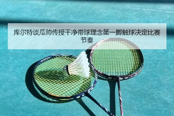 库尔特谈瓜帅传授干净带球理念第一脚触球决定比赛节奏